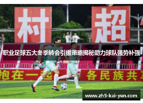 职业足球五大冬季转会引援策略揭秘助力球队强势补强