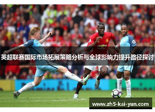 英超联赛国际市场拓展策略分析与全球影响力提升路径探讨