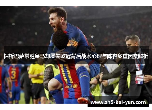 探析巴萨常胜皇马却屡失欧冠背后战术心理与阵容多重因素解析 探析巴萨常胜皇马却屡失欧冠背后战术心理与阵容多重因素解析