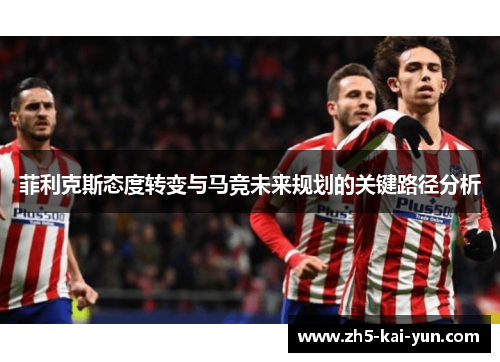 菲利克斯态度转变与马竞未来规划的关键路径分析
