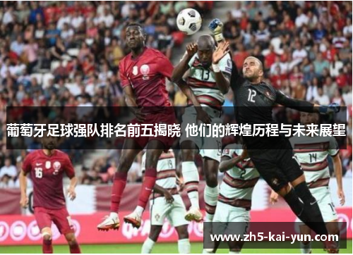 葡萄牙足球强队排名前五揭晓 他们的辉煌历程与未来展望