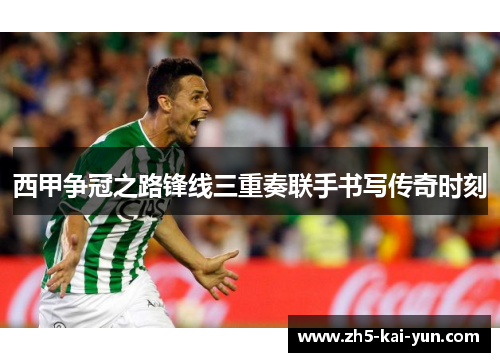 西甲争冠之路锋线三重奏联手书写传奇时刻