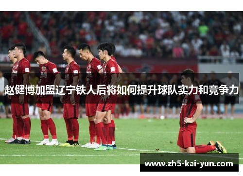 赵健博加盟辽宁铁人后将如何提升球队实力和竞争力