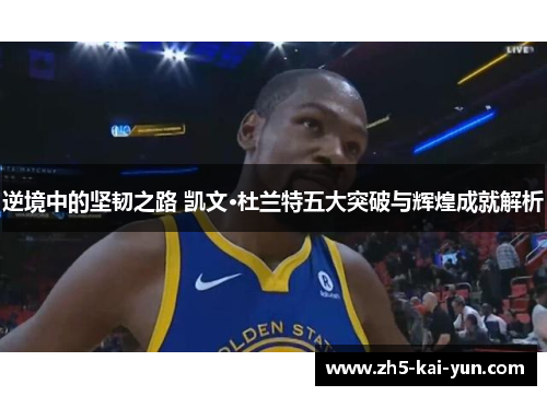 逆境中的坚韧之路 凯文·杜兰特五大突破与辉煌成就解析