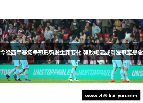 今晚西甲赛场争冠形势发生新变化 强敌崛起或引发冠军悬念