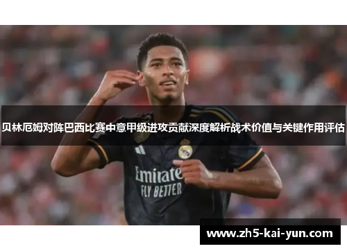 贝林厄姆对阵巴西比赛中意甲级进攻贡献深度解析战术价值与关键作用评估