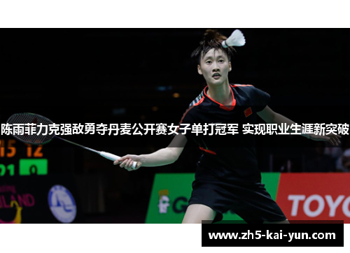 陈雨菲力克强敌勇夺丹麦公开赛女子单打冠军 实现职业生涯新突破