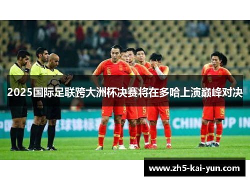 2025国际足联跨大洲杯决赛将在多哈上演巅峰对决