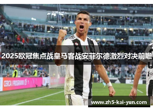 2025欧冠焦点战皇马客战安菲尔德激烈对决前瞻