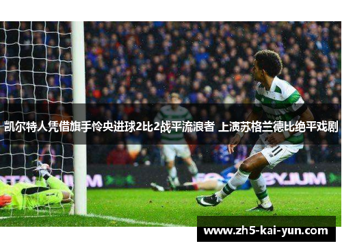 凯尔特人凭借旗手怜央进球2比2战平流浪者 上演苏格兰德比绝平戏剧
