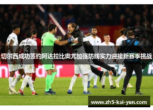 切尔西成功签约阿达拉比奥尤加强防线实力迎接新赛季挑战 切尔西成功签约阿达拉比奥尤加强防线实力迎接新赛季挑战