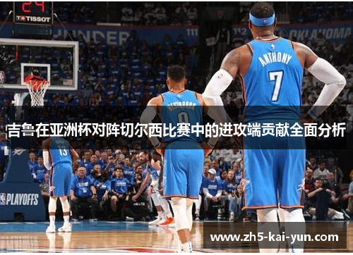 吉鲁在亚洲杯对阵切尔西比赛中的进攻端贡献全面分析