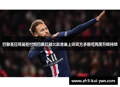 巴黎圣日耳曼拒付姆巴佩巨额欠薪准备上诉双方矛盾或再度升级持续