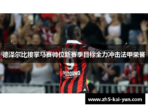 德泽尔比接掌马赛帅位新赛季目标全力冲击法甲荣誉