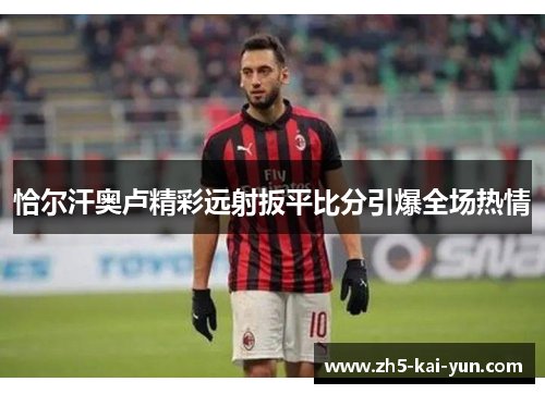 恰尔汗奥卢精彩远射扳平比分引爆全场热情