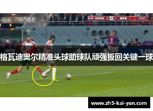 格瓦迪奥尔精准头球助球队顽强扳回关键一球 格瓦迪奥尔精准头球助球队顽强扳回关键一球