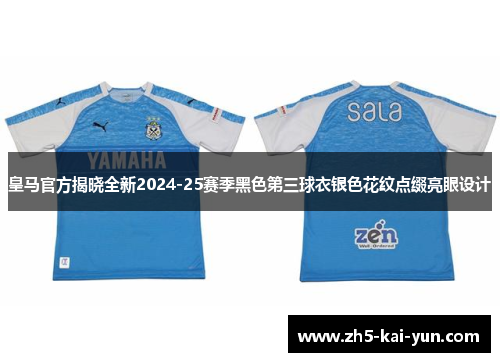 皇马官方揭晓全新2024-25赛季黑色第三球衣银色花纹点缀亮眼设计