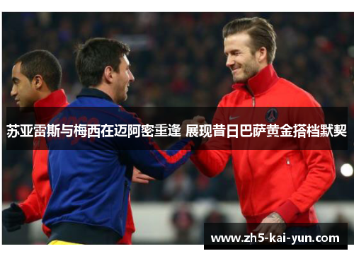 苏亚雷斯与梅西在迈阿密重逢 展现昔日巴萨黄金搭档默契