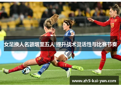 女足换人名额增至五人 提升战术灵活性与比赛节奏